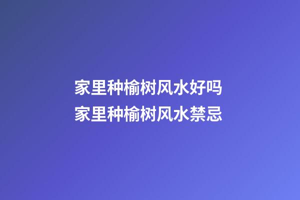 家里种榆树风水好吗 家里种榆树风水禁忌